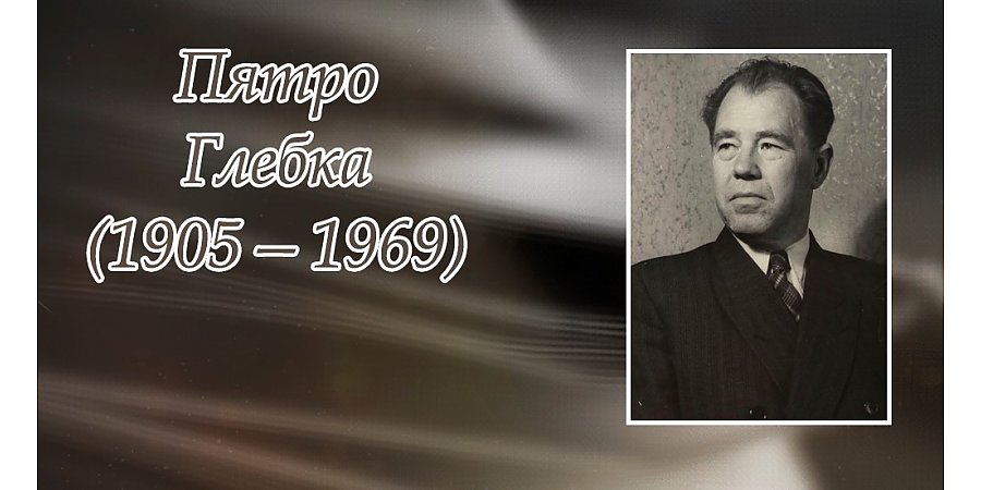 6 ліпеня споўнілася 120 гадоў з дня нараджэння Пятра Глебкі