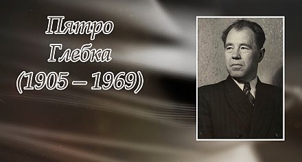 6 ліпеня споўнілася 120 гадоў з дня нараджэння Пятра Глебкі
