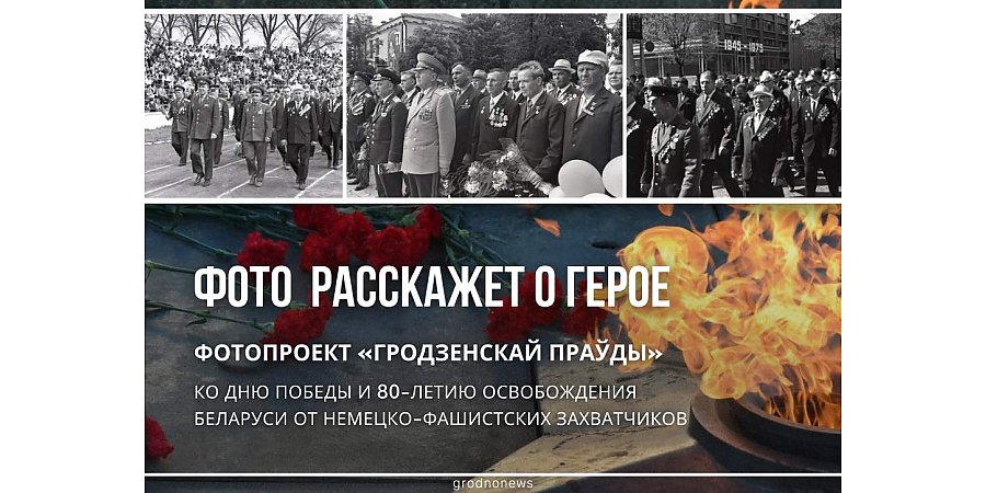 Фото расскажет о Герое. Ко Дню Победы и 80-летию освобождения Беларуси от немецко-фашистских захватчиков «Гродзенская праўда» запускает новый фотопроект